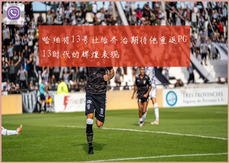 哈珀将13号让给乔治期待他重返PG13时代的辉煌表现
