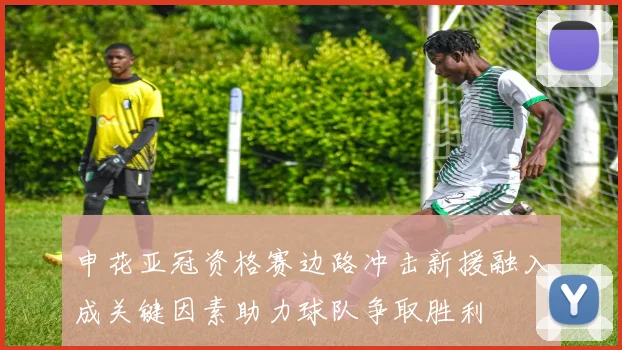 申花亚冠资格赛边路冲击新援融入成关键因素助力球队争取胜利