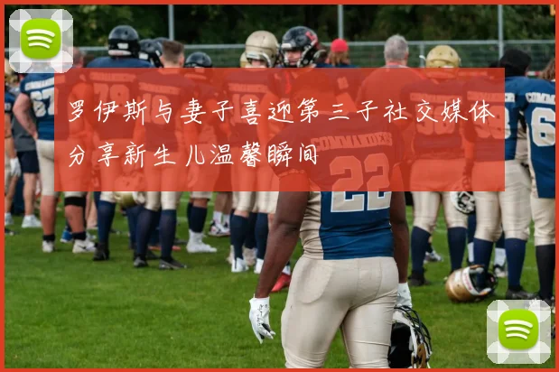 罗伊斯与妻子喜迎第三子社交媒体分享新生儿温馨瞬间