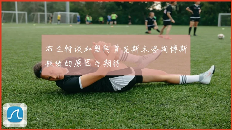 布兰特谈加盟阿贾克斯未咨询博斯教练的原因与期待