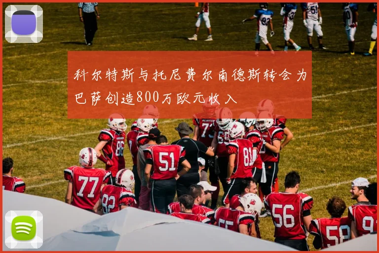 科尔特斯与托尼费尔南德斯转会为巴萨创造800万欧元收入
