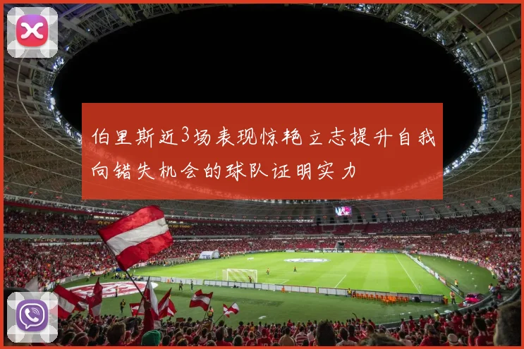 伯里斯近3场表现惊艳立志提升自我向错失机会的球队证明实力