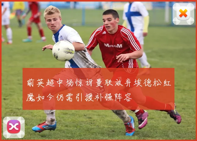 前英超中场惊讶曼联放弃埃德松红魔如今仍需引援补强阵容