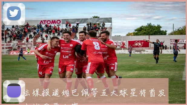 法媒报道姆巴佩等五大球星将首发出战重要比赛