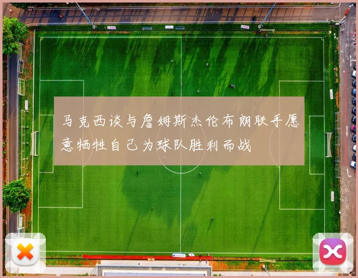 马克西谈与詹姆斯杰伦布朗联手愿意牺牲自己为球队胜利而战