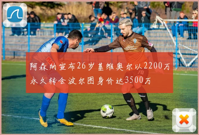阿森纳宣布26岁基维奥尔以2200万永久转会波尔图身价达3500万