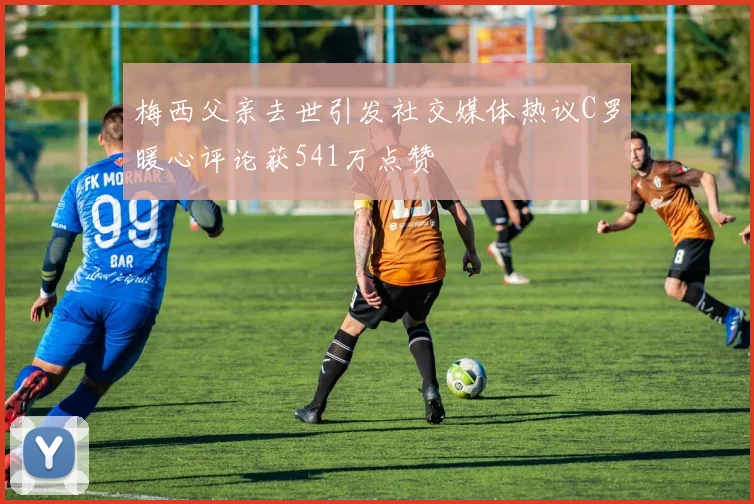 梅西父亲去世引发社交媒体热议C罗暖心评论获541万点赞