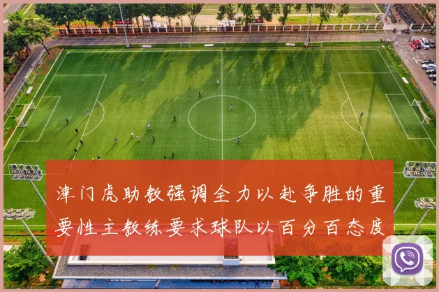 津门虎助教强调全力以赴争胜的重要性主教练要求球队以百分百态度迎战